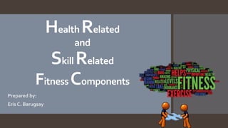 Health Related
and
Skill Related
Fitness Components
Prepared by:
Eris C. Barugsay
 