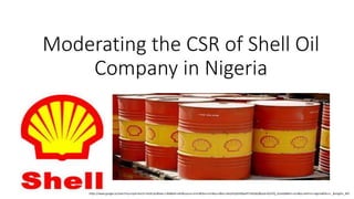 Moderating the CSR of Shell Oil
Company in Nigeria
https://www.google.se/search?q=royal+dutch+shell+plc&biw=1366&bih=643&source=lnms&tbm=isch&sa=X&ei=c8sqVPjaOaSBywPt7oKQAQ&ved=0CAYQ_AUoAQ#tbm=isch&q=shell+in+nigeria&facrc=_&imgdii=_&%
 