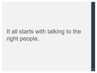 It all starts with talking to the
right people.



                                    15
 