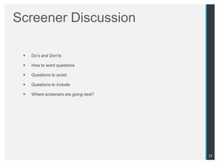 Screener Discussion

    Do‟s and Don‟ts

    How to word questions

    Questions to avoid

    Questions to include

    Where screeners are going next?




                                       22
 