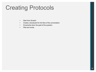 Creating Protocols
     •   Start from Scratch
     •   Create a storyboard for the flow of the conversation
     •   Know/write down the goal of the question
     •   Pilot and revise




                                                                26
 