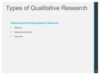 Types of Qualitative Research

 Observational & Ethnographic Research
    Observe

    Natural environment

    Over time




                                         29
 