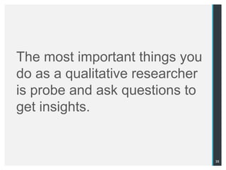 The most important things you
do as a qualitative researcher
is probe and ask questions to
get insights.


                                 38
 