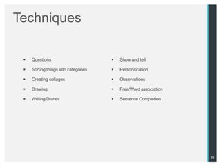 Techniques

    Questions                           Show and tell

    Sorting things into categories      Personification

    Creating collages                   Observations

    Drawing                             Free/Word association

    Writing/Diaries                     Sentence Completion




                                                                  39
 