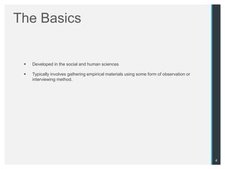 The Basics


    Developed in the social and human sciences

    Typically involves gathering empirical materials using some form of observation or
     interviewing method.




                                                                                          4
 
