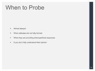 When to Probe


    Almost always!

    When attitudes are not fully formed

    When they are providing trite/superficial responses

    If you don‟t fully understand their opinion




                                                           51
 