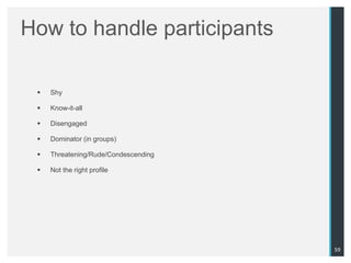 How to handle participants

    Shy

    Know-it-all

    Disengaged

    Dominator (in groups)

    Threatening/Rude/Condescending

    Not the right profile




                                      59
 