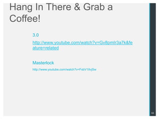 Hang In There & Grab a
Coffee!
    3.0
    http://www.youtube.com/watch?v=Gv8pmIr3a7k&fe
    ature=related


    Masterlock
    http://www.youtube.com/watch?v=FxbV1IlvjSw




                                                    61
 