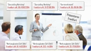 “Storytelling Workshop”
Frankfurt a.M., 08./09.02.2014

“Werkzeugkasten Soft Skills”
Frankfurt a.M., 10.-14.03.2014

“Storytelling Workshop”
Frankfurt a.M., 21/22.06.2014

“Werkzeugkasten Soft Skills”
Frankfurt a.M., 31.3.-4.4.2014

“Karriererhetorik”
Frankfurt a.M., 05./06.04.2014

“Werkzeugkasten Soft Skills”
Frankfurt a.M., 23.-27.06.2014

 
