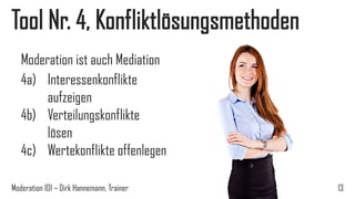 Tool Nr. 4, Konfliktlösungsmethoden
Moderation ist auch Mediation
4a) Interessenkonflikte
aufzeigen
4b) Verteilungskonflikte
lösen
4c) Wertekonflikte offenlegen
Moderation 101 – Dirk Hannemann, Trainer

13

 