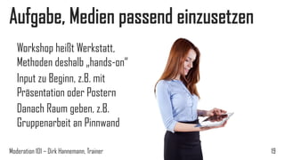 Aufgabe, Medien passend einzusetzen
Workshop heißt Werkstatt,
Methoden deshalb „hands-on“
Input zu Beginn, z.B. mit
Präsentation oder Postern
Danach Raum geben, z.B.
Gruppenarbeit an Pinnwand
Moderation 101 – Dirk Hannemann, Trainer

19

 