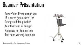 Beamer-Präsentation
PowerPoint-Präsentation von
15 Minuten gutes Mittel, um
Gruppe auf den gleichen
Kenntnisstand zu bringen
Handouts mit komplettem
Text nach Vortrag austeilen
Moderation 101 – Dirk Hannemann, Trainer

20

 