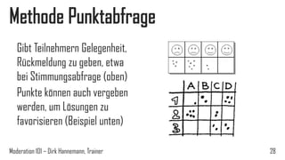 Methode Punktabfrage
Gibt Teilnehmern Gelegenheit,
Rückmeldung zu geben, etwa
bei Stimmungsabfrage (oben)
Punkte können auch vergeben
werden, um Lösungen zu
favorisieren (Beispiel unten)
Moderation 101 – Dirk Hannemann, Trainer

28

 