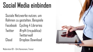 Social Media einbinden
Soziale Netzwerke nutzen, um
Rahmen zu gestalten, Beispiele
Facebook Cycling 4 Libraries
Twitter #rp14 (re:publica)
Twitterwall
Cloud
Dropbox Download
Moderation 101 – Dirk Hannemann, Trainer

31

 