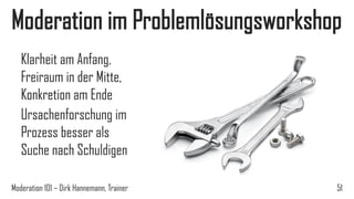 Moderation im Problemlösungsworkshop
Klarheit am Anfang,
Freiraum in der Mitte,
Konkretion am Ende
Ursachenforschung im
Prozess besser als
Suche nach Schuldigen
Moderation 101 – Dirk Hannemann, Trainer

51

 