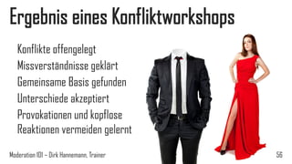 Ergebnis eines Konfliktworkshops
Konflikte offengelegt
Missverständnisse geklärt
Gemeinsame Basis gefunden
Unterschiede akzeptiert
Provokationen und kopflose
Reaktionen vermeiden gelernt
Moderation 101 – Dirk Hannemann, Trainer

56

 