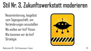Stil Nr. 3, Zukunftswerkstatt moderieren
Neuorientierung, losgelöst
vom Tagesgeschäft, um
Veränderungen anzustoßen
Wo wollen wir hin? Vision
Wie kommen wir da hin?
Strategie
Moderation 101 – Dirk Hannemann, Trainer

57

 
