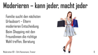 Moderieren – kann jeder, macht jeder
Familie sucht den nächsten
Urlaubsort – Eltern
moderieren Entscheidung
Beim Shopping mit den
Freundinnen die richtige
Wahl treffen, Beratung
Moderation 101 – Dirk Hannemann, Trainer

8

 