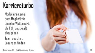 Karriereturbo
Moderieren eine
gute Möglichkeit,
um eine Visitenkarte
als Führungskraft
abzugeben
Team coachen,
Lösungen finden
Moderation 101 – Dirk Hannemann, Trainer

87

 