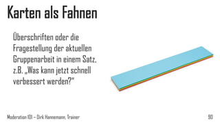 Karten als Fahnen
Überschriften oder die
Fragestellung der aktuellen
Gruppenarbeit in einem Satz,
z.B. „Was kann jetzt schnell
verbessert werden?“

Moderation 101 – Dirk Hannemann, Trainer

90

 