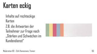 Karten eckig
Inhalte auf rechteckige
Karten
Z.B. die Antworten der
Teilnehmer zur Frage nach
„Stärken und Schwächen im
Kundendienst“
Moderation 101 – Dirk Hannemann, Trainer

93

 
