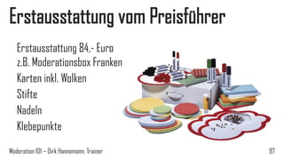 Erstausstattung vom Preisführer
Erstausstattung 84,- Euro
z.B. Moderationsbox Franken
Karten inkl. Wolken
Stifte
Nadeln
Klebepunkte
Moderation 101 – Dirk Hannemann, Trainer

97

 