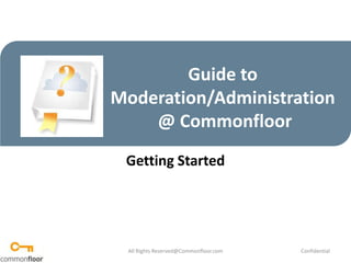 Guide to Moderation/Administration @ Commonfloor Getting Started All Rights Reserved@Commonfloor.com Confidential  