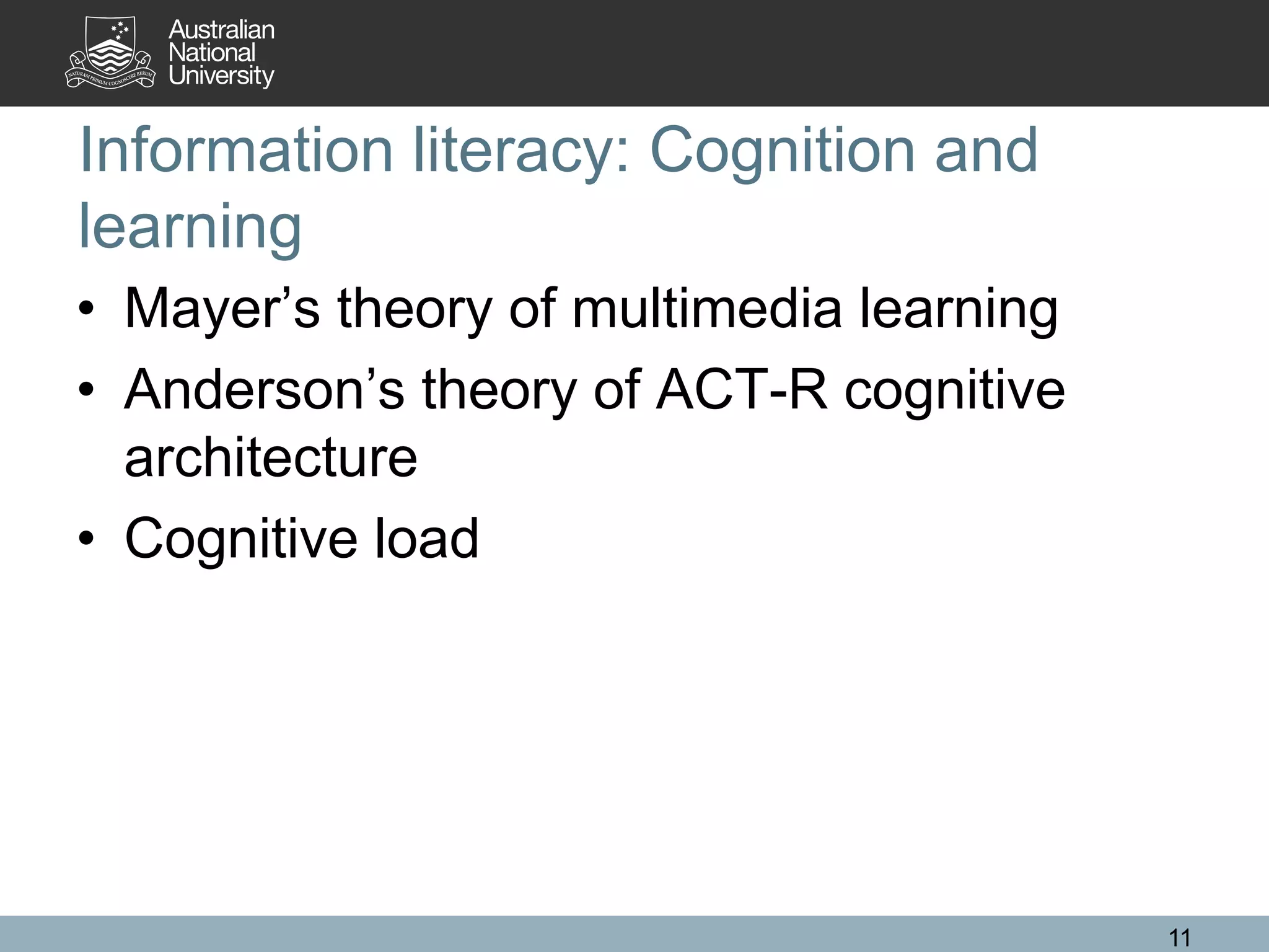 Information literacy: Cognition and
learning
• Mayer’s theory of multimedia learning
• Anderson’s theory of ACT-R cognitive
architecture
• Cognitive load
11
 