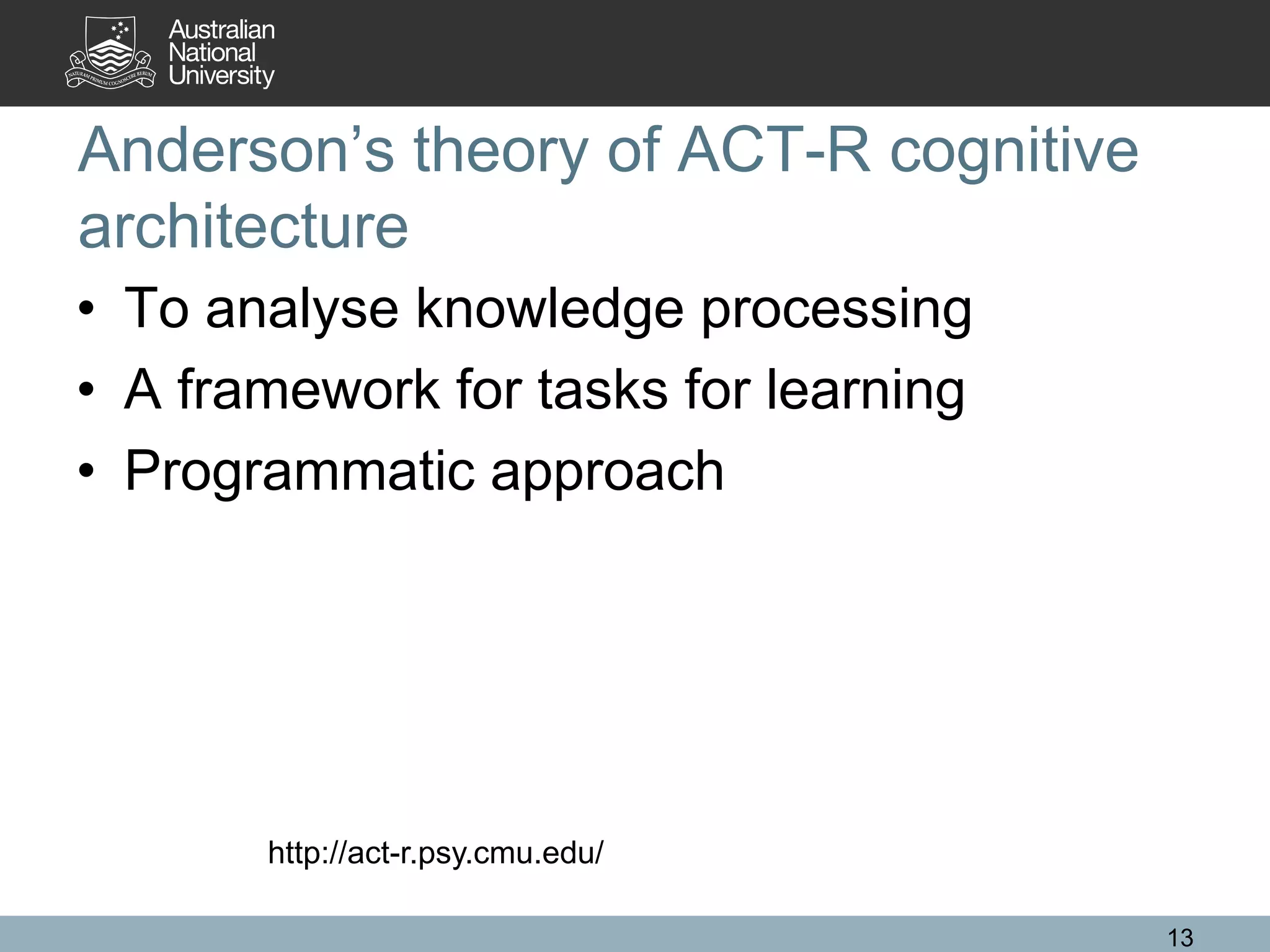 Anderson’s theory of ACT-R cognitive
architecture
• To analyse knowledge processing
• A framework for tasks for learning
• Programmatic approach
13
http://act-r.psy.cmu.edu/
 