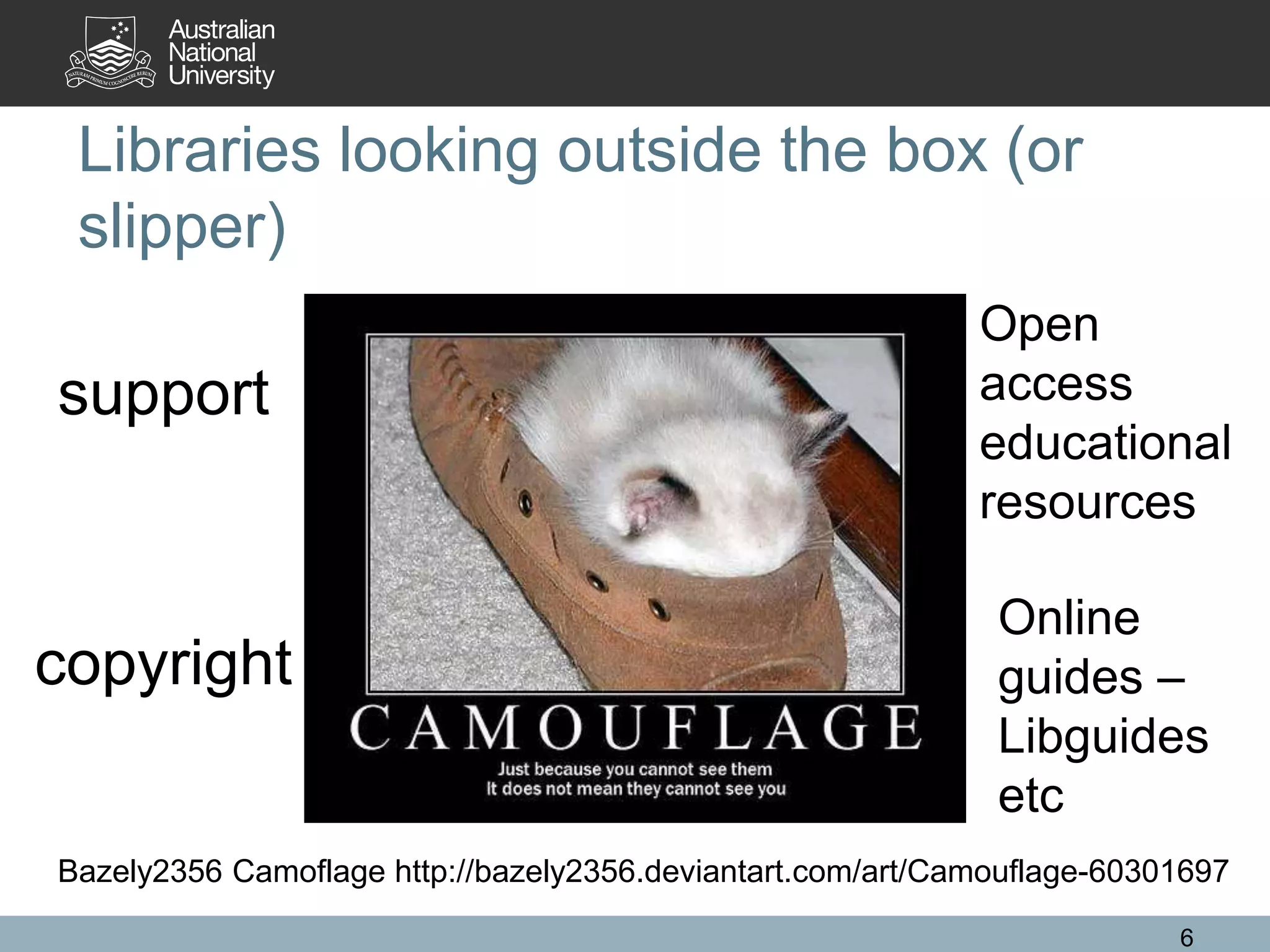 Libraries looking outside the box (or
slipper)
6
Bazely2356 Camoflage http://bazely2356.deviantart.com/art/Camouflage-60301697
support
copyright
Open
access
educational
resources
Online
guides –
Libguides
etc
 