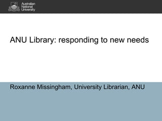 ANU Library: responding to new needs
Roxanne Missingham, University Librarian, ANU
 