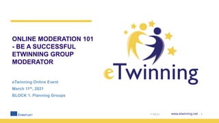 www.etwinning.net
ONLINE MODERATION 101
- BE A SUCCESSFUL
ETWINNING GROUP
MODERATOR
eTwinning Online Event
March 11th, 2021
BLOCK 1. Planning Groups
11-03-21 1
 