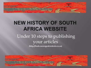 New History of South Africa website  Under 10 steps to publishing your articles (http://boek.nuwegeskiedenis.co.za) 