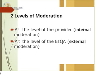 2 Levels of Moderation
🠶 A t the level of the provider (internal
moderation)
🠶 A t the level of the ETQA (external
moderation)
6
 