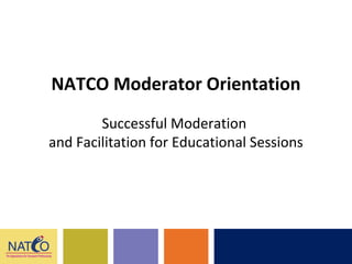 NATCO Moderator Orientation
Successful Moderation
and Facilitation for Educational Sessions
 
