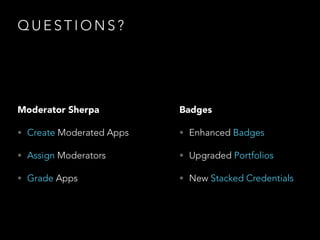 Q U E S T I O N S ?
Moderator Sherpa
• Create Moderated Apps
• Assign Moderators
• Grade Apps
Badges
• Enhanced Badges
• Upgraded Portfolios
• New Stacked Credentials
 
