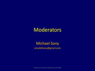 Moderators 
Michael Sony 
emailofsony@gmail.com 
Worshop on Research Methods at GUDMS 
 