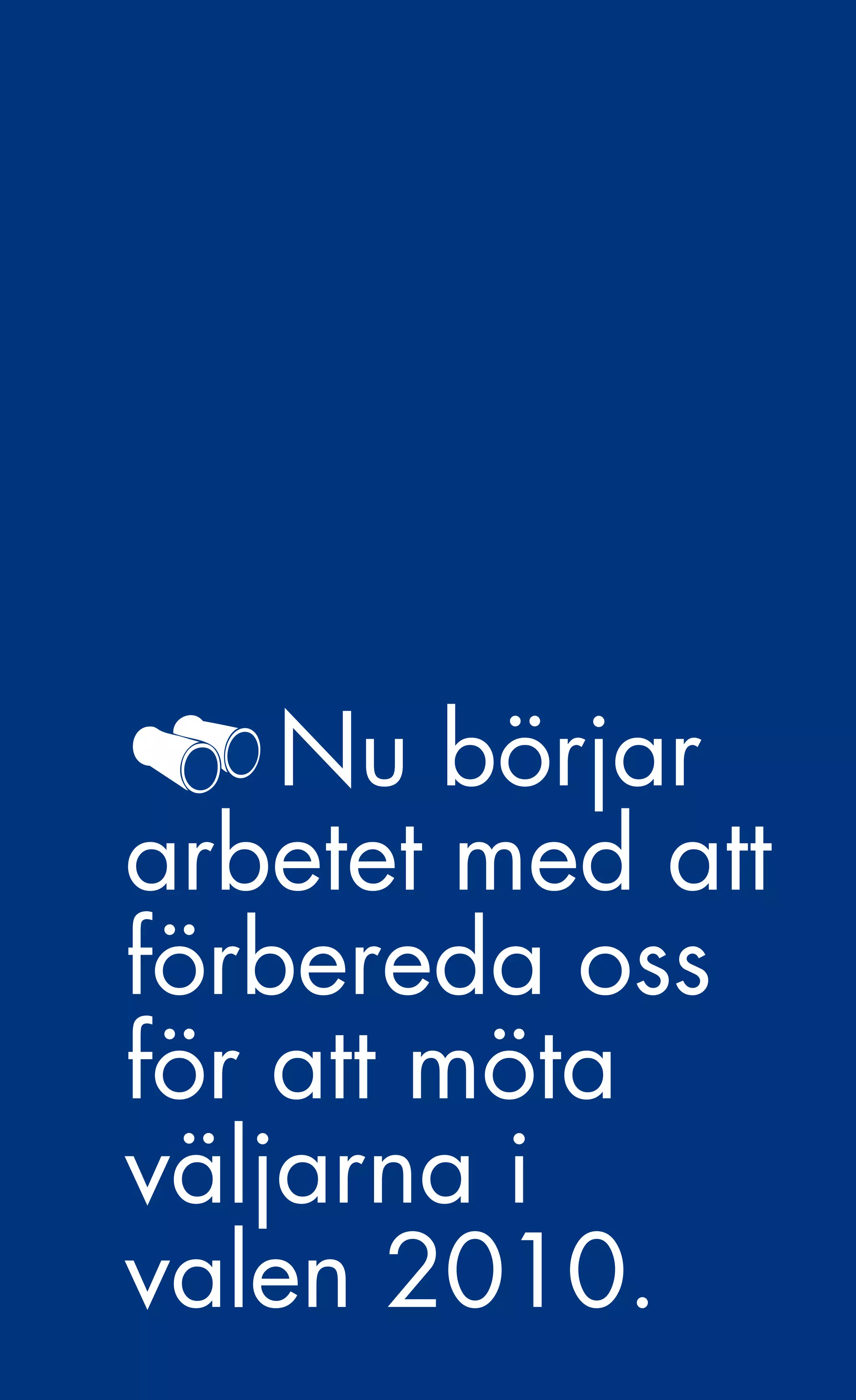 En tid med möjligheter.




    Nu börjar
arbetet med att
förbereda oss
för att möta
väljarna i
valen 2010.
             109
 