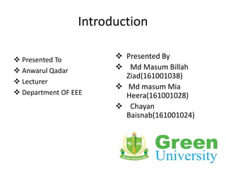 Introduction
 Presented By
 Md Masum Billah
Ziad(161001038)
 Md masum Mia
Heera(161001028)
 Chayan
Baisnab(161001024)
 Presented To
 Anwarul Qadar
 Lecturer
 Department OF EEE
 