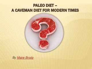 PALEO DIET – 
A CAVEMAN DIET FOR MODERN TIMES 
By Maire Brody 
 