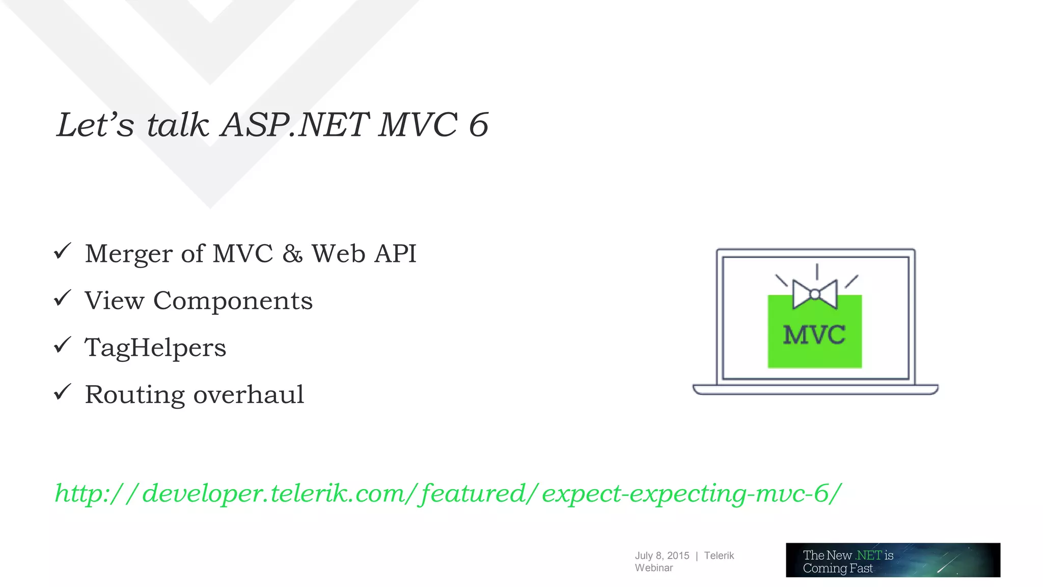 July 8, 2015 | Telerik
Webinar
Let’s talk ASP.NET MVC 6
 Merger of MVC & Web API
 View Components
 TagHelpers
 Routing overhaul
http://developer.telerik.com/featured/expect-expecting-mvc-6/
 