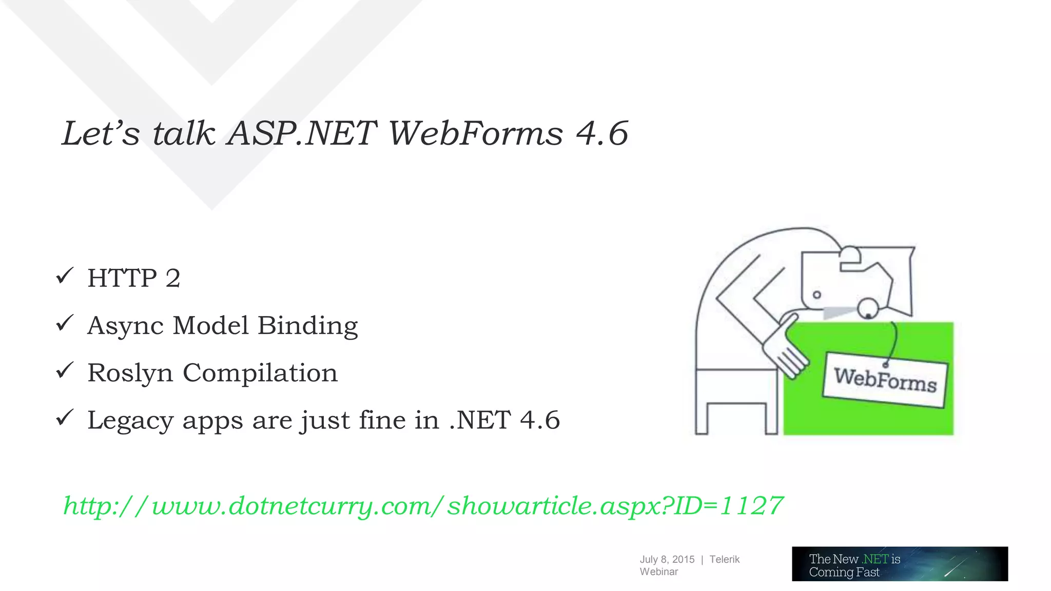 July 8, 2015 | Telerik
Webinar
Let’s talk ASP.NET WebForms 4.6
 HTTP 2
 Async Model Binding
 Roslyn Compilation
 Legacy apps are just fine in .NET 4.6
http://www.dotnetcurry.com/showarticle.aspx?ID=1127
 