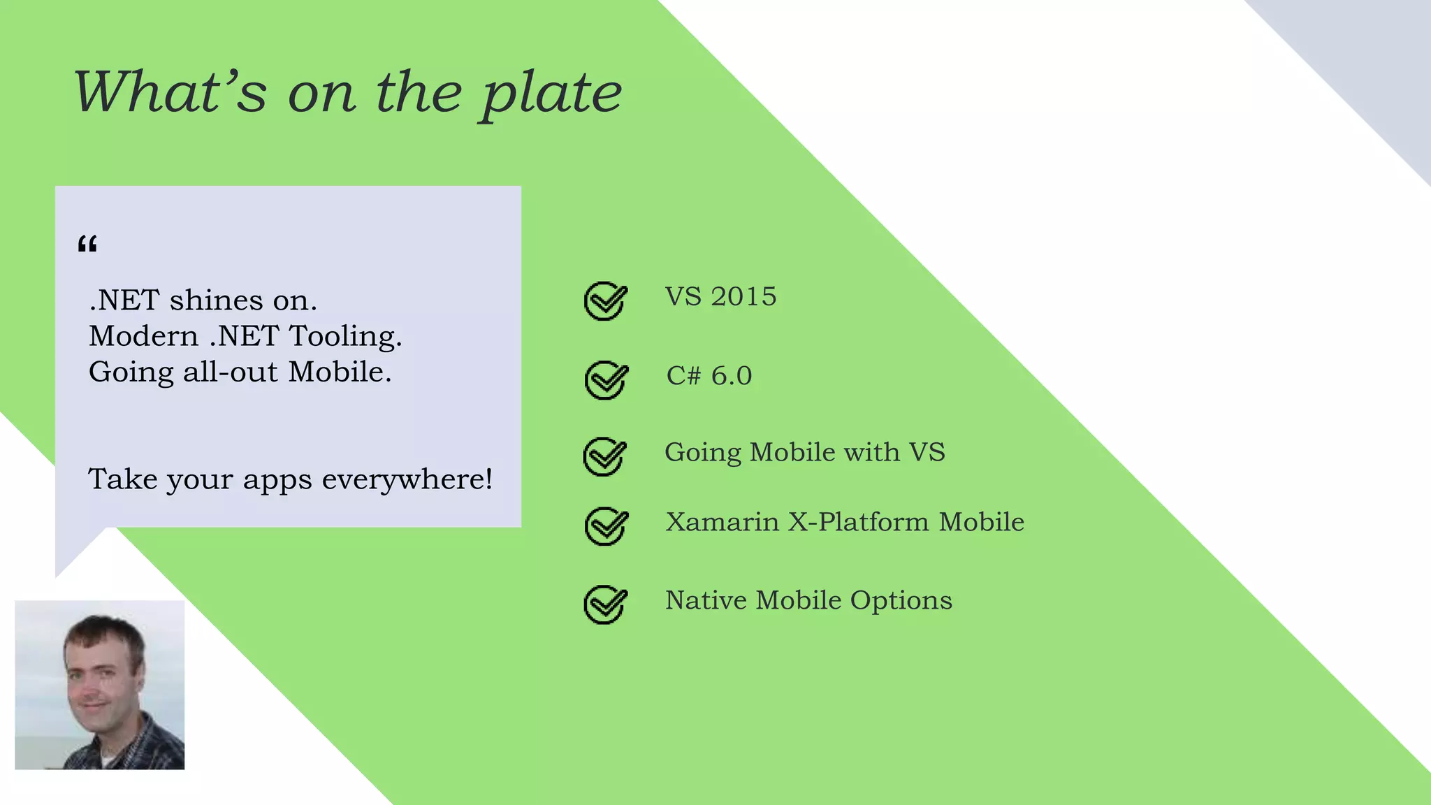 What’s on the plate
.NET shines on.
Modern .NET Tooling.
Going all-out Mobile.
Take your apps everywhere!
“ VS 2015
C# 6.0
Going Mobile with VS
Xamarin X-Platform Mobile
Native Mobile Options
 