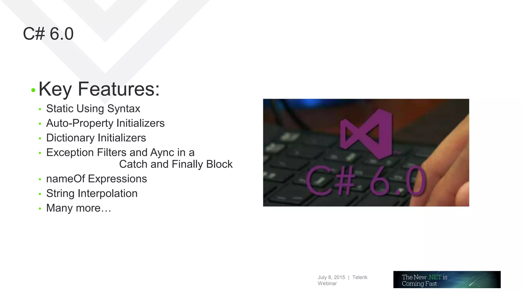 July 8, 2015 | Telerik
Webinar
C# 6.0
• Key Features:
• Static Using Syntax
• Auto-Property Initializers
• Dictionary Initializers
• Exception Filters and Aync in a
Catch and Finally Block
• nameOf Expressions
• String Interpolation
• Many more…
 