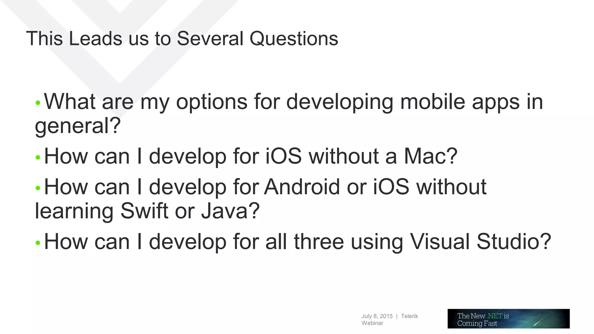 July 8, 2015 | Telerik
Webinar
This Leads us to Several Questions
• What are my options for developing mobile apps in
general?
• How can I develop for iOS without a Mac?
• How can I develop for Android or iOS without
learning Swift or Java?
• How can I develop for all three using Visual Studio?
 