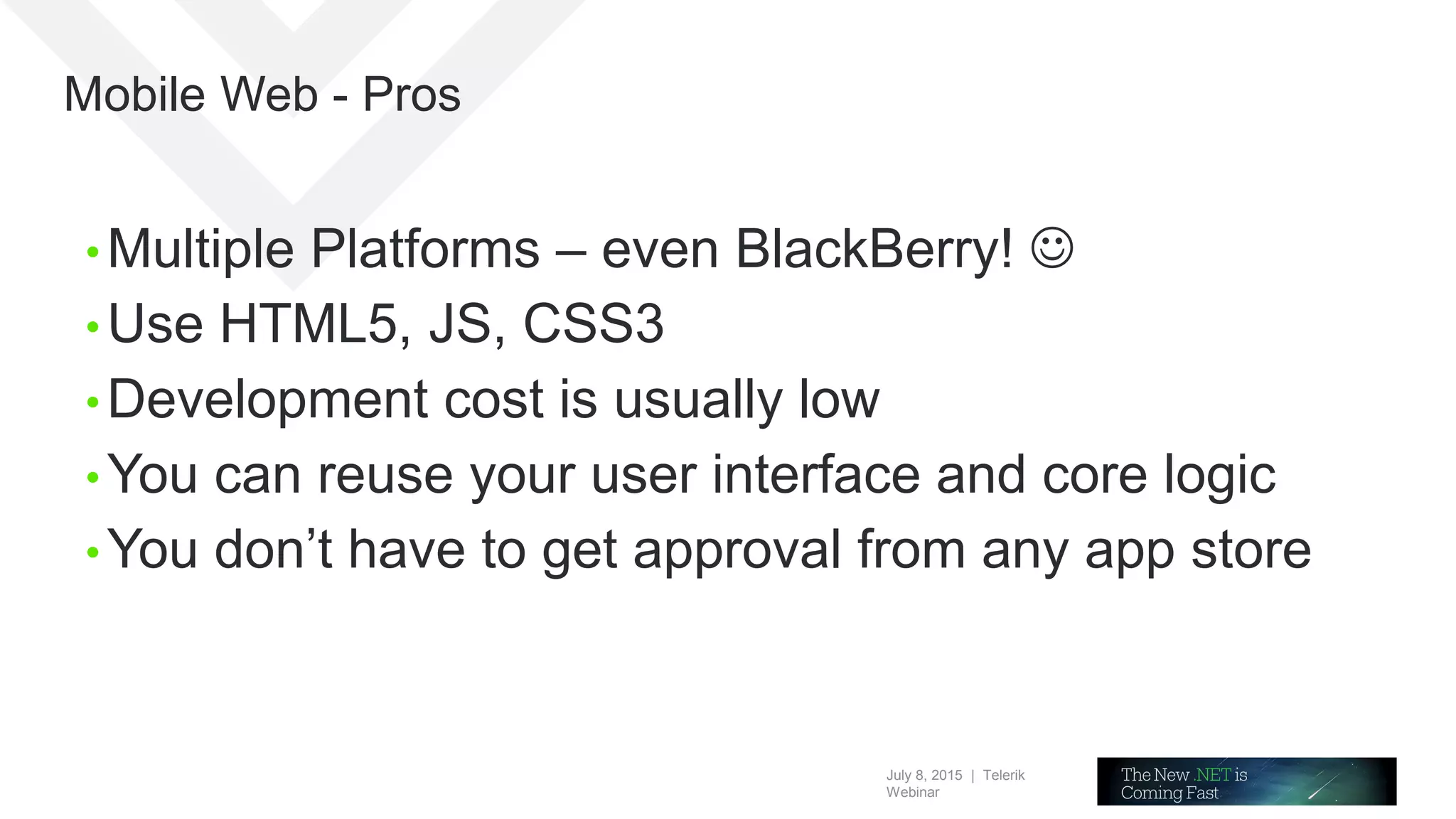 July 8, 2015 | Telerik
Webinar
Mobile Web - Pros
• Multiple Platforms – even BlackBerry! 
• Use HTML5, JS, CSS3
• Development cost is usually low
• You can reuse your user interface and core logic
• You don’t have to get approval from any app store
 