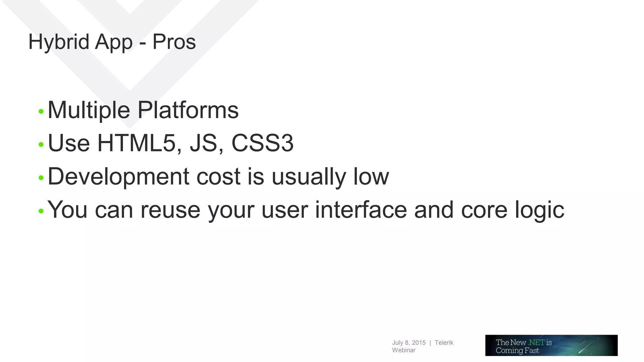 July 8, 2015 | Telerik
Webinar
Hybrid App - Pros
• Multiple Platforms
• Use HTML5, JS, CSS3
• Development cost is usually low
• You can reuse your user interface and core logic
 