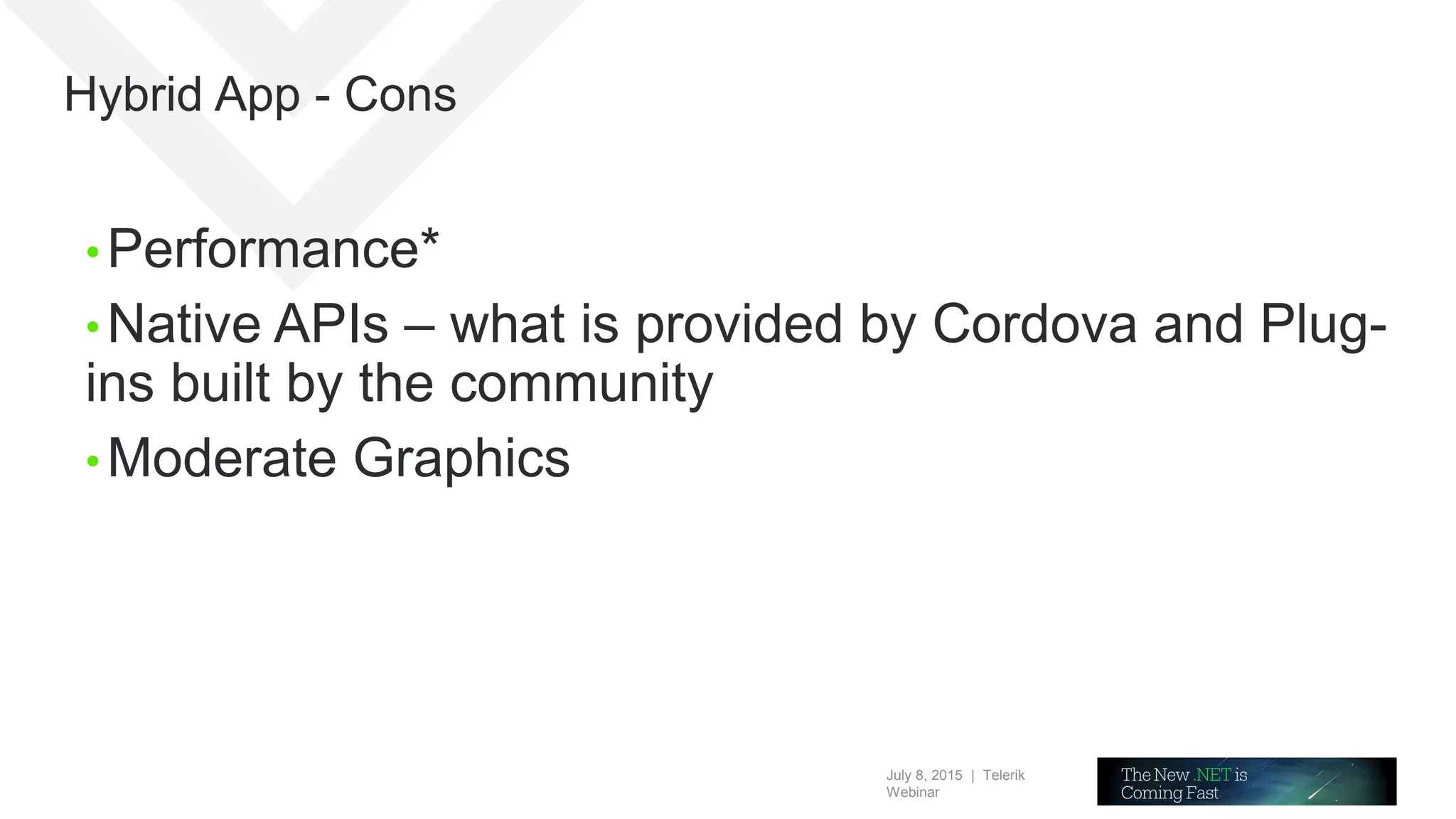 July 8, 2015 | Telerik
Webinar
Hybrid App - Cons
• Performance*
• Native APIs – what is provided by Cordova and Plug-
ins built by the community
• Moderate Graphics
 