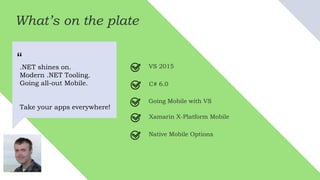 What’s on the plate
.NET shines on.
Modern .NET Tooling.
Going all-out Mobile.
Take your apps everywhere!
“ VS 2015
C# 6.0
Going Mobile with VS
Xamarin X-Platform Mobile
Native Mobile Options
 