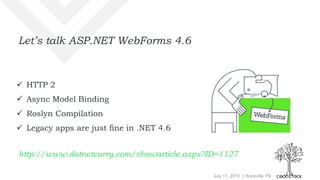 July 11, 2015 | Knoxville TN
Let’s talk ASP.NET WebForms 4.6
 HTTP 2
 Async Model Binding
 Roslyn Compilation
 Legacy apps are just fine in .NET 4.6
http://www.dotnetcurry.com/showarticle.aspx?ID=1127
 